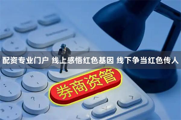配资专业门户 线上感悟红色基因 线下争当红色传人