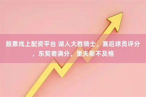 股票线上配资平台 湖人大胜骑士，赛后球员评分，东契奇满分，里夫斯不及格