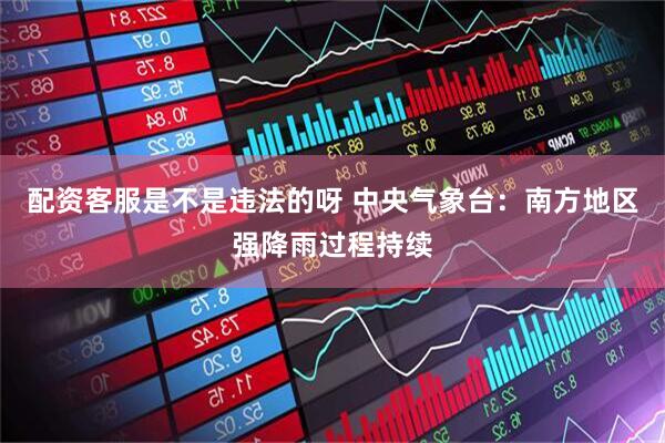 配资客服是不是违法的呀 中央气象台：南方地区强降雨过程持续
