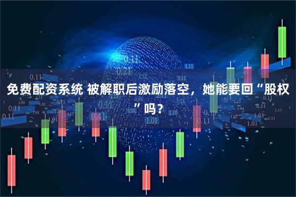 免费配资系统 被解职后激励落空，她能要回“股权”吗？
