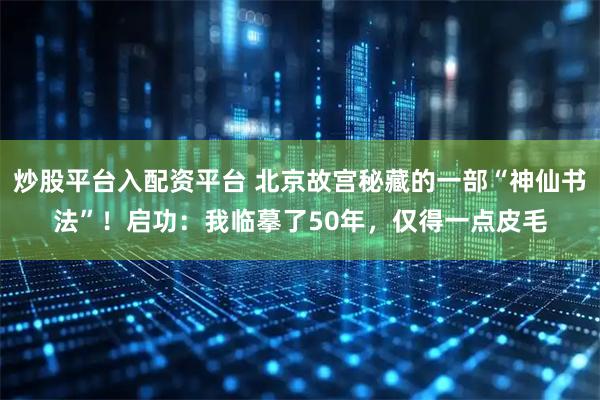 炒股平台入配资平台 北京故宫秘藏的一部“神仙书法”！启功：我临摹了50年，仅得一点皮毛