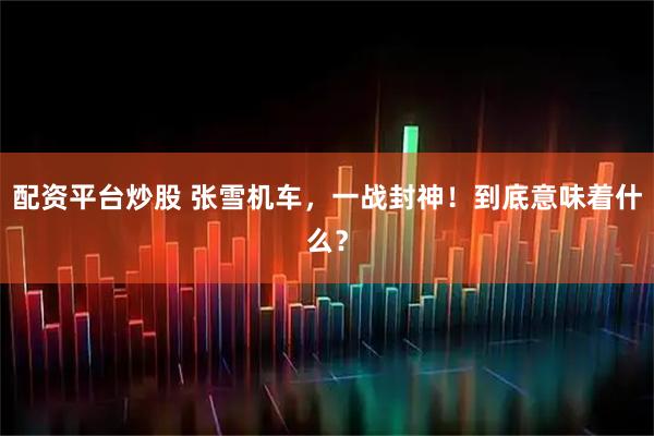 配资平台炒股 张雪机车，一战封神！到底意味着什么？