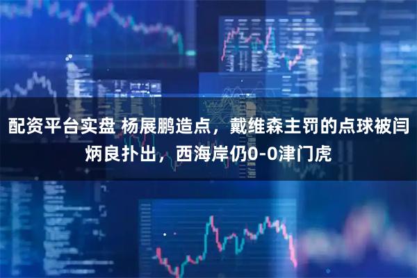 配资平台实盘 杨展鹏造点，戴维森主罚的点球被闫炳良扑出，西海岸仍0-0津门虎