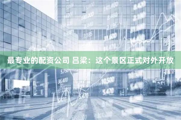 最专业的配资公司 吕梁：这个景区正式对外开放
