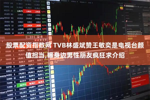 股票配资指数网 TVB林盛斌赞王敏奕是电视台颜值担当,曝身边男性朋友疯狂求介绍