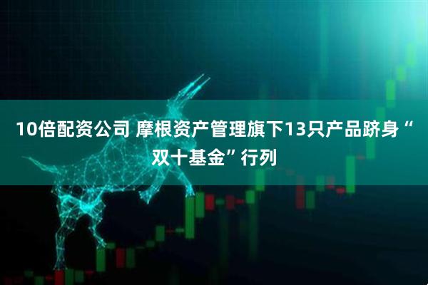 10倍配资公司 摩根资产管理旗下13只产品跻身“双十基金”行列