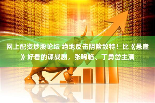 网上配资炒股论坛 绝地反击阴险敌特！比《悬崖》好看的谍战剧，张晞临、丁勇岱主演