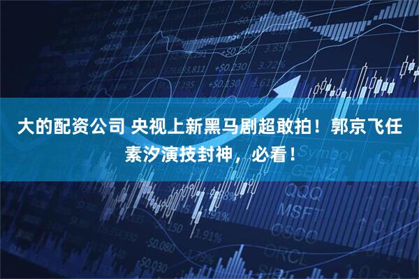 大的配资公司 央视上新黑马剧超敢拍！郭京飞任素汐演技封神，必看！