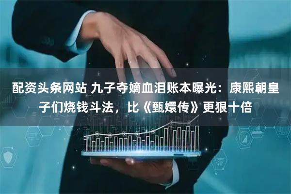配资头条网站 九子夺嫡血泪账本曝光：康熙朝皇子们烧钱斗法，比《甄嬛传》更狠十倍