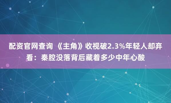 配资官网查询 《主角》收视破2.3%年轻人却弃看：秦腔没落背后藏着多少中年心酸