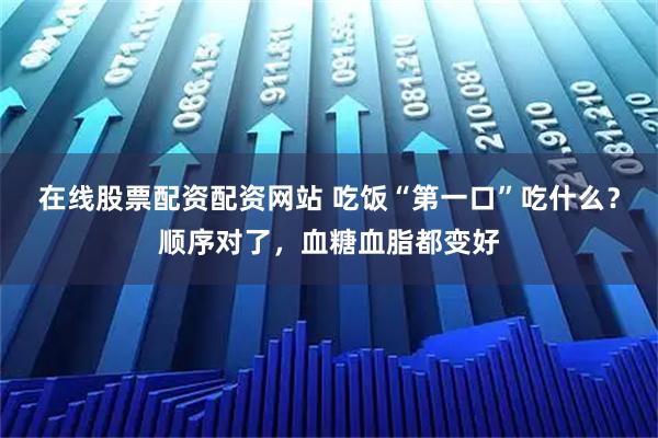 在线股票配资配资网站 吃饭“第一口”吃什么？顺序对了，血糖血脂都变好